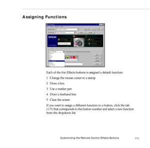 Page 119Customizing the Remote Control Effects Buttons
111
Assigning Functions
Each of the five Effects buttons is assigned a default function:
1 Change the mouse cursor to a stamp
2 Draw a box 
3  Use a marker pen
4  Draw a freehand line
5  Clear the screen
If you want to assign a different function to a button, click the tab 
(1-5) that corresponds to the button number and select a new function 
from the dropdown list. 