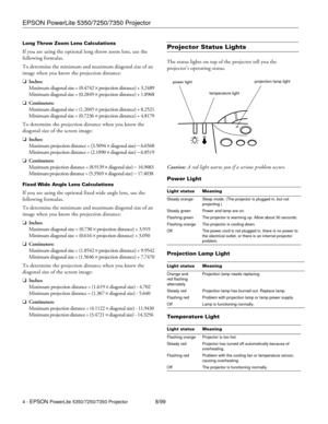 Page 4EPSON PowerLite 5350/7250/7350 Projector
4 - EPSON PowerLite 5350/7250/7350 Projector8/99
Long Throw Zoom Lens Calculations
If you are using the optional long throw zoom lens, use the 
following formulas.
To determine the minimum and maximum diagonal size of an 
image when you know the projection distance:
oInches:
Maximum diagonal size = (0.4742 ´ projection distance) + 3.2489
Minimum diagonal size = (0.2849 ´ projection distance) + 1.8968
oCentimeters:
Maximum diagonal size = (1.2045 ´ projection...