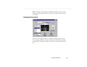 Page 107Using the Software
99
Note: To cancel or end a function, double-click with your mouse or press 
the bottom multi-purpose button twice (if you’re using the remote control 
as a mouse).
Assigning Functions
Each of the five Effects buttons is assigned a default function. If you 
want to assign a different function to a button, click the list box that 
corresponds to the button number and select a new function from the 
list.
5300.book  Page 99  Tuesday, April 13, 1999  4:19 PM 