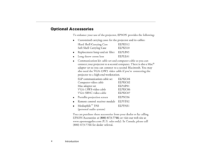 Page 12Introduction  4
Optional Accessories
To enhance your use of the projector, EPSON provides the following:l
Customized carrying cases for the projector and its cables: 
Hard Shell Carrying Case ELPKS12
Soft Shell Carrying Case   ELPKS10
l
Replacement lamp and air filter ELPLP05
l
Long throw zoom lens ELPLL01
l
Communication kit cable set and computer cable so you can 
connect your projector to a second computer. There is also a Mac
® 
adapter set so you can connect to a second Macintosh. You may 
also need...