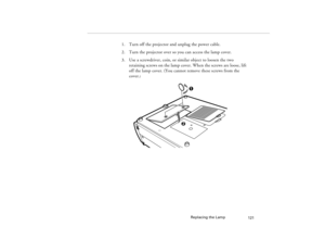 Page 129Replacing the Lamp
121
1. Turn off the projector and unplug the power cable.
2. Turn the projector over so you can access the lamp cover.
3. Use a screwdriver, coin, or similar object to loosen the two 
retaining screws on the lamp cover. When the screws are loose, lift 
off the lamp cover. (You cannot remove these screws from the 
cover.
)
5300.book  Page 121  Tuesday, April 13, 1999  4:19 PM 