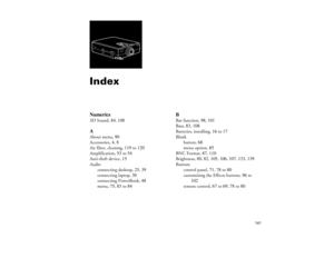 Page 149141
 
IndexNumerics3D Sound, 
84, 
108AAbout menu, 
90
Accessories, 
4, 
8
Air filter, cleaning, 
119 to 
120
Amplification, 
53 to 
54
Anti-theft device, 
15
Audio
connecting desktop, 
25, 
39
connecting laptop, 
30
connecting PowerBook, 
48
menu, 
75, 
83 to 
84
BBar function, 
98, 
101
Bass, 
83, 
108
Batteries, installing, 
16 to 
17
Blank
button, 
68
menu option, 
85
BNC Format, 
87, 
110
Brightness, 
80, 
82, 
105, 
106, 
107, 
133, 
139
Buttons
control panel, 
71, 
78 to 
80
customizing the...