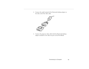 Page 51Connecting to a Computer
43
3. Connect the small terminal of the Macintosh desktop adapter to 
the other end of the video cable.
4. Connect the projector video cable (with the Macintosh desktop 
adapter attached) to the video-out port on the PowerBook. 
5300.book  Page 43  Tuesday, April 13, 1999  4:19 PM 