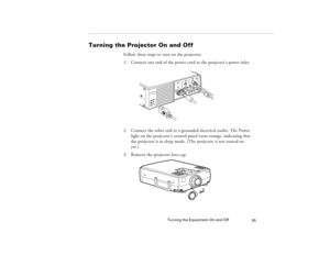 Page 63Turning the Equipment On and Off
55
Turning the Projector On and Off
Follow these steps to turn on the projector:
1. Connect one end of the power cord to the projector’s power inlet. 
2. Connect the other end to a grounded electrical outlet. The Power 
light on the projector’s control panel turns orange, indicating that 
the projector is in sleep mode. (The projector is not turned on 
yet.)
3. Remove the projector lens cap. 
5300.book  Page 55  Tuesday, April 13, 1999  4:19 PM 