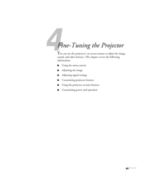 Page 4545
1
Fine-Tuning the Projector
You can use the projector’s on-screen menus to adjust the image, 
sound, and other features. This chapter covers the following 
information: 
■Using the menu system
■Adjusting the image
■Adjusting signal settings
■Customizing projector features
■Using the projector security features
■Customizing power and operation
Calgary-Quebec Users Guide.book  Page 45  Thursday, January 20, 2005  9:26 AM 