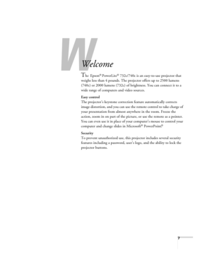 Page 77
-
Welcome
The Epson® PowerLite® 732c/740c is an easy-to-use projector that 
weighs less than 4 pounds. The projector offers up to 2500 lumens 
(740c) or 2000 lumens (732c) of brightness. You can connect it to a 
wide range of computers and video sources.
Easy control
The projector’s keystone correction feature automatically corrects 
image distortion, and you can use the remote control to take charge of 
your presentation from almost anywhere in the room. Freeze the 
action, zoom in on part of the...