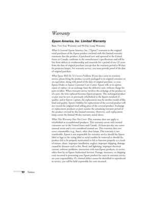 Page 9292Notices
Warranty
Epson America, Inc. Limited Warranty
Basic Two-Year Warranty and 90-Day Lamp Warranty
What Is Covered: Epson America, Inc. (“Epson”) warrants to the original 
retail purchaser of the Epson product enclosed with this limited warranty 
statement that the product, if purchased new and operated in the United 
States or Canada, conforms to the manufacturer’s specifications and will be 
free from defects in workmanship and materials for a period of two (2) years 
from the date of original...