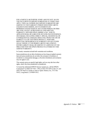 Page 137Appendix D: Notices131 FOR A PARTICULAR PURPOSE. SOME LAWS DO NOT ALLOW 
THE EXCLUSION OF IMPLIED WARRANTIES. IF THESE LAWS 
APPLY, THEN ALL EXPRESS AND IMPLIED WARRANTIES ARE 
LIMITED TO THE WARRANTY PERIOD IDENTIFIED ABOVE. 
UNLESS STATED HEREIN, ANY STATEMENTS OR 
REPRESENTATIONS MADE BY ANY OTHER PERSON OR FIRM 
ARE VOID. EXCEPT AS PROVIDED IN THIS WRITTEN 
WARRANTY, NEITHER EPSON AMERICA, INC. NOR ITS 
AFFILIATES SHALL BE LIABLE FOR ANY LOSS, INCONVENIENCE, 
OR DAMAGE, INCLUDING DIRECT, SPECIAL,...