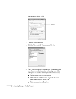Page 4438Presenting Through a Wireless NetworkYou see a screen similar to this:
3. Click the 
Configure button.
4. Click the 
Advanced tab. You see a screen like this:
5. Check your network card’s device settings. (Depending on the 
type of card or wireless transmitter you’re using, some of the 
settings may be described differently from those listed here.)
■Set the network type to Infrastructure. 
■Set the SSID to match the name assigned to the access 
point—for example, 
CONF ROOM. 
■Make sure encryption is...