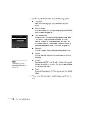 Page 8882Fine-tuning the Projector4. Use the arrow buttons to select one of the following options:
■Language
Select from nine languages to be used for the projector 
menus.
■Startup Screen
Turn on to display your captured image or logo whenever the 
projector starts (see page 78).
■Color Adjustment
Adjusts the color temperature of the projected image. Select 
Color Temp. to set a temperature between 5000 and 
10000 K. Select 
RGB to adjust individual red, green, and 
blue values, as shown. (Not available if...