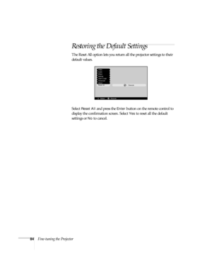 Page 9084Fine-tuning the Projector
Restoring the Default Settings
The Reset All option lets you return all the projector settings to their 
default values.
Select 
Reset All and press the Enter button on the remote control to 
display the confirmation screen. Select 
Yes to reset all the default 
settings or 
No to cancel. 