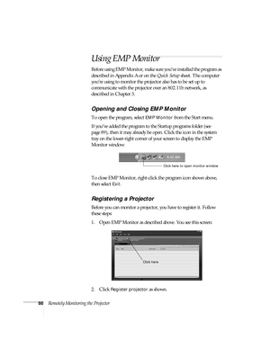 Page 9286Remotely Monitoring the Projector
Using EMP Monitor
Before using EMP Monitor, make sure you’ve installed the program as 
described in Appendix A or on the Quick Setup sheet. The computer 
you’re using to monitor the projector also has to be set up to 
communicate with the projector over an 802.11b network, as 
described in Chapter 3.
Opening and Closing EMP Monitor
To open the program, select EMP Monitor from the Start menu. 
If you’ve added the program to the Startup programs folder (see 
page 89),...