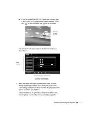 Page 97Remotely Monitoring the Projector91
■If you’ve installed the EMP NS Connection software, open 
it and connect to the projector you want to monitor. Then 
click   on the control bar that appears on the screen. 
The projector’s web screen opens in the browser window, as 
shown below:
2. Select one of the main menu options listed on the left, then 
change any settings as needed in the main part of the screen. 
These settings correspond to those found in the projector’s menu 
system; for details, see Chapter...