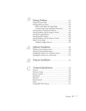 Page 7Contents7
9Solving Problems . . . . . . . . . . . . . . . . . . . . . . . . . . . 151
Using On-Screen Help   . . . . . . . . . . . . . . . . . . . . . . . . . . . 152
Checking Projector Status  . . . . . . . . . . . . . . . . . . . . . . . . . 153
What To Do When the Lights Flash  . . . . . . . . . . . . . . 153
Viewing Lamp Usage and Other Information  . . . . . . . 155
Solving Projector Operation Problems  . . . . . . . . . . . . . . . . 155
Solving Problems with the Image or Sound  . . . . . . . . . ....