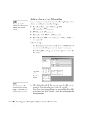 Page 9696Presenting from a Memory Card, Digital Camera, or External Drive
Building a Scenario from Different Files
You can build your scenario from any of the following file types, either 
alone or in combination with other file types:
■PowerPoint slides, version 2000 through 2003 
(file names have .PPT extension)
■JPEG files (with .JPG extension) 
■Bitmap files (with .BMP or .DIB extension)
■Movie files (with .MPG extension); must be MPEG 2 (MPEG1 is 
not supported) 
Follow these steps:
1. Use the navigation...