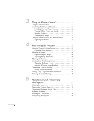 Page 4iv
3Using the Remote Control. . . . . . . . . . . . . . . . . . . 31
Using the Remote Control . . . . . . . . . . . . . . . . . . . . . . . . . . 32
Controlling the Picture and Sound . . . . . . . . . . . . . . . . . . . . 32
Switching Between Picture Sources  . . . . . . . . . . . . . . . . 32
Turning Off the Picture and Sound . . . . . . . . . . . . . . . . 33
Stopping Action . . . . . . . . . . . . . . . . . . . . . . . . . . . . . . . 33
Zooming Your Image. . . . . . . . . . . . . . . . . . . . . . ....