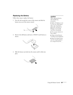 Page 41Using the Remote Control35
Replacing the Battery
Follow these steps to replace the battery:
1. Press the tab towards the center of the remote and slide the 
battery tray out of the remote control.
2. Remove the old battery and insert a CR2025 watch battery as 
shown.
3. Slide the battery tray back into the remote until it clicks into 
place.
caution
When replacing batteries, 
take the following 
precautions:
■Replace the battery as soon 
as it runs out. If the battery 
leaks, wipe away battery 
fluid...
