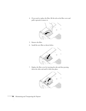 Page 6054Maintaining and Transporting the Projector 4. If you need to replace the filter, lift the tab on the filter cover and 
pull it upward to remove it.
5. Remove the filter.
6. Install the new filter as shown below.
7. Replace the filter cover by inserting the tabs and then pressing 
down the other end until it clicks into place. 