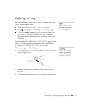 Page 61Maintaining and Transporting the Projector55
Replacing the Lamp 
The projection lamp typically lasts for about 1500 hours of use. It is 
time to replace the lamp when:
■The projected image gets darker or starts to deteriorate.
■The   warning light is red, flashing red, or flashing orange. 
■The message LAMP REPLACE appears on the screen when the 
lamp comes on (after about 1400 hours of use). To maintain 
projector brightness and image quality, replace the lamp as soon 
as possible.
Contact your dealer...