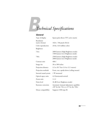 Page 8383
A
Technical Specifications
General
Type of display Epson poly-silicon TFT active matrix
Resolution
(native format) 1024 × 768 pixels (XGA)
Color reproduction 24 bit, 16.8 million colors
Brightness
732c: 2000 lumens (High Brightness mode)
1500 lumens (Low Brightness mode)
740c: 2500 lumens (High Brightness mode)
2000 lumens (Low Brightness mode)
Contrast ratio 400:1
Image size 30 to 300 inches
Projection distance 3.2 to 39.7 feet (1.0 to 12.1 meters)
Projection methods Front, rear, upside-down (ceiling...