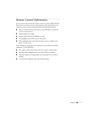 Page 89Notices89
Remote Control Information
You can operate the projector by remote control via a line-of-sight infrared 
(IR) receiver at the front and rear of the projector. The projector may not 
respond to remote control commands under the following conditions:
■There is an object between the remote control IR emitter and the IR 
receiver on the projector.
■Ambient light is too bright.
■Certain types of fluorescent lighting are used.
■A strong light source shines into the IR receiver.
■Other equipment that...