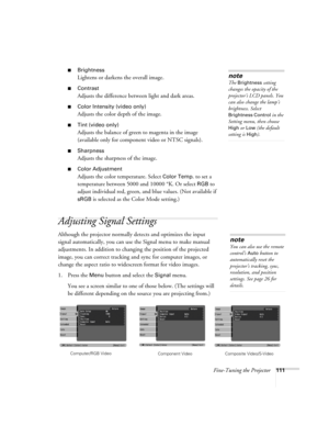 Page 111Fine-Tuning the Projector111
■Brightness 
Lightens or darkens the overall image.
■Contrast
Adjusts the difference between light and dark areas. 
■Color Intensity (video only)
Adjusts the color depth of the image.
■Tint (video only)
Adjusts the balance of green to magenta in the image 
(available only for component video or NTSC signals).
■Sharpness
Adjusts the sharpness of the image.
■Color Adjustment
Adjusts the color temperature. Select Color Temp. to set a 
temperature between 5000 and 10000 °K. Or...