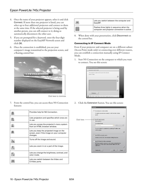 Page 16Epson PowerLite 745c Projector
16 - Epson PowerLite 745c Projector 8/04 4. Once the name of your projector appears, select it and click 
Connect. If more than one projector is listed, you can 
select up to four additional projectors and connect to them 
at the same time. If the selected projector is being used by 
another person, you can still connect to it; doing so 
automatically disconnects the other user.
5. If you are prompted for a keyword, enter the four-digit 
number displayed on the EasyMP...