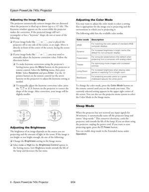 Page 6Epson PowerLite 745c Projector
6 - Epson PowerLite 745c Projector 8/04 Adjusting the Image Shape
The projector automatically corrects images that are distorted 
when the projector is tilted up or down (up to a 15° tilt). The 
Keystone window appears on the screen while the projector 
makes the correction. If the projected image still isn’t 
rectangular or has a “keystone” shape, do one or more of the 
following:
❏If your image looks like  or  , you’ve placed the 
projector off to one side of the screen,...