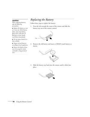 Page 4444Using the Remote Control
Replacing the Battery
Follow these steps to replace the battery:
1. Press the tab towards the center of the remote and slide the 
battery tray out of the remote control.
2. Remove the old battery and insert a CR2025 watch battery as 
shown.
3. Slide the battery tray back into the remote until it clicks into 
place.
caution
When replacing batteries, 
take the following 
precautions:
■Replace the battery as soon 
as it runs out. If the battery 
leaks, wipe away battery 
fluid...