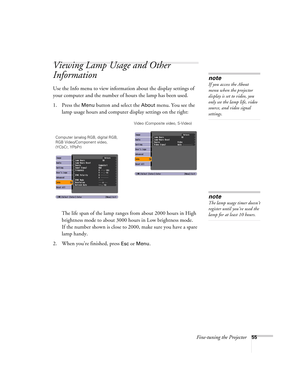 Page 55Fine-tuning the Projector55
Viewing Lamp Usage and Other 
Information
Use the Info menu to view information about the display settings of 
your computer and the number of hours the lamp has been used.
1. Press the 
Menu button and select the About menu. You see the 
lamp usage hours and computer display settings on the right:
The life span of the lamp ranges from about 2000 hours in High 
brightness mode to about 3000 hours in Low brightness mode. 
If the number shown is close to 2000, make sure you have...