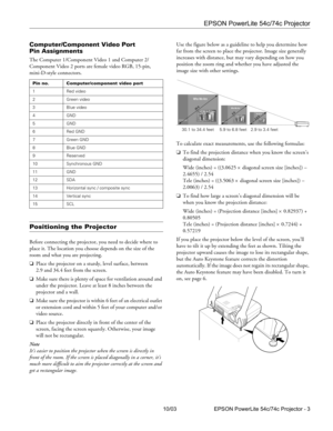 Page 3EPSON PowerLite 54c/74c Projector
10/03 EPSON PowerLite 54c/74c Projector - 3
Computer/Component Video Port 
Pin Assignments
The Computer 1/Component Video 1 and Computer 2/
Component Video 2 ports are female video RGB, 15-pin, 
mini-D-style connectors.  
Positioning the Projector
Before connecting the projector, you need to decide where to 
place it. The location you choose depends on the size of the 
room and what you are projecting.
❏Place the projector on a sturdy, level surface, between 
2.9 and...