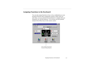 Page 126Assigning Functions to the Keyboard
113
Assigning Functions to the Keyboard
You can also assign functions to keys or key combinations on your 
keyboard. Because these assignments remain in effect until you 
clear them, you can customize the keyboard of a computer that you 
frequently use with the projector. You can then use the keyboard 
instead of the Effects keys on the remote control.
click to display the Keyboard 
Customize Setting dialog box 