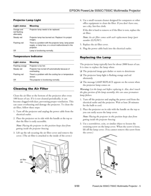 Page 5EPSON PowerLite 5550C/7550C Multimedia Projector
9/99PowerLite 5550C/7550C Multimedia Projector - 5
Projector Lamp Light
Temperature Indicator
Cleaning the Air Filter  
Clean the air filter at the bottom of the projector after every 
100 hours of use. If it is not cleaned periodically, it can 
become clogged with dust, preventing proper ventilation. This 
can cause overheating and damage the projector. To clean the 
air filter, follow these steps:
1. Turn off the projector and unplug the power cable from...