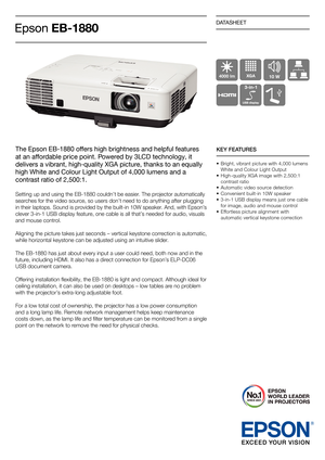 Page 1DATASHEET
The Epson EB-1880 offers high brightness and helpful features 
at an affordable price point. Powered by 3LCD technology, it 
delivers a vibrant, high-quality XGA picture, thanks to an equally 
high White and Colour Light Output of 4,000 lumens and a 
contrast ratio of 2,500:1.
Setting up and using the EB-1880 couldn’t be easier. The projector automatically 
searches for the video source, so users don’t need to do anything after plugging 
in their laptops. Sound is provided by the built-in 10W...