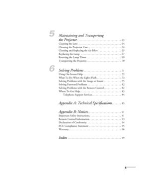 Page 55
5Maintaining and Transporting 
the Projector
. . . . . . . . . . . . . . . . . . . . . . . . . . . . . . . . .  63
Cleaning the Lens  . . . . . . . . . . . . . . . . . . . . . . . . . . . . . . . .  64
Cleaning the Projector Case . . . . . . . . . . . . . . . . . . . . . . . . .  64
Cleaning and Replacing the Air Filter  . . . . . . . . . . . . . . . . .  65
Replacing the Lamp   . . . . . . . . . . . . . . . . . . . . . . . . . . . . . .  67
Resetting the Lamp Timer . . . . . . . . . . . . . . . . . ....