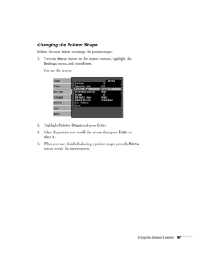 Page 47Using the Remote Control47
Changing the Pointer Shape
Follow the steps below to change the pointer shape.
1. Press the 
Menu button on the remote control, highlight the 
Settings menu, and press Enter. 
You see this screen:
2. Highlight 
Pointer Shape and press Enter.
3. Select the pointer you would like to use, then press 
Enter to 
select it.
4. When you have finished selecting a pointer shape, press the 
Menu 
button to exit the menu system.  