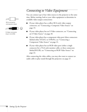 Page 1818Setting Up the Projector
Connecting to Video Equipment 
You can connect up to four video sources to the projector at the same 
time. Before starting, look at your video equipment to determine its 
available video-output connections: 
■If your video player has a yellow RCA-style video output 
connector, see “Connecting a Composite Video Source” on 
page 19.
■If your video player has an S-Video connector, see “Connecting 
an S-Video Source” on page 20.
■If your video player has a component video port...
