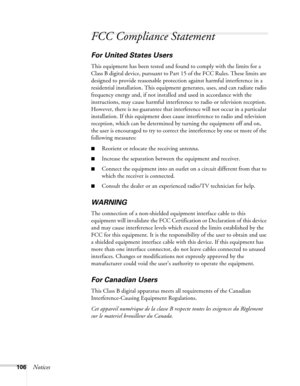 Page 106
106Notices
FCC Compliance Statement
For United States Users
This equipment has been tested and found to comply with the limits for a 
Class B digital device, pursuant to Part 15 of the FCC Rules. These limits are 
designed to provide reasonable protect ion against harmful interference in a 
residential installation. This equipment  generates, uses, and can radiate radio 
frequency energy and, if not installe d and used in accordance with the 
instructions, may cause harmful interferen ce to radio or...