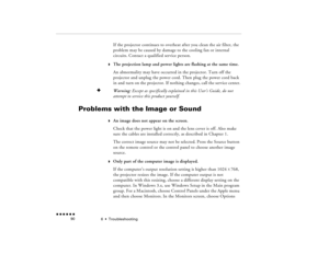 Page 1056  •  
Troubleshooting
 n  n  n  n  n  n             90
If the projector continues to overheat after you clean the air filter, the problem may be caused by damage to the cooling fan or internal circuits. Contact a qualified service person.
w
The projection lamp and power lights are flashing at the same time.An abnormality may have occurred in the projector. Turn off the projector and unplug the power cord. Then plug the power cord back in and turn on the projector. If nothing changes, call the service...
