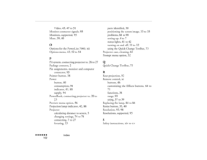 Page 117Index
 n  n  n  n  n  n             102
Video, 
43
, 47
 to 
51
Monitor connector signals, 
95
Monitors, supported, 
95
Mute, 
39
, 40
OOptions for the PowerLite 7000, 
xii
Options menu, 
43
, 52
 to 
54
PPA system, connecting projector to, 
26
 to 
27
Package contents, 
2
Pin assignments, monitor and computer 
connector, 
95
Pointer button, 
38
Power
button, 
40
consumption, 
94
indicator, 
41
, 88
supply, 
94
PowerBook, connecting projector to, 
20
 to 
23
Preview menu option, 
56
Projection lamp...
