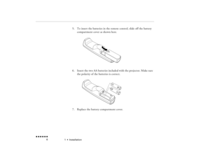 Page 231  •  
Installation
 n  n  n  n  n  n             6
5.
To insert the batteries in the remote control, slide off the battery compartment cover as shown here
.
6.
Insert the two AA batteries included with the projector. Make sure the polarity of the batteries is correct.
7.
Replace the battery compartment cover.
pro-ch1.fm  Page 6  Tuesday, May 13, 1997  2:19 PM 