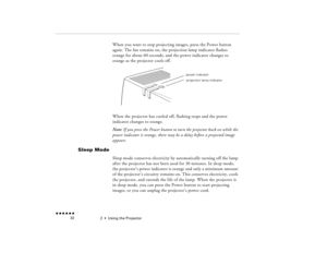 Page 482  •  
Using the Projector
 n  n  n  n  n  n             32
When you want to stop projecting images, press the Power button again. The fan remains on, the projection lamp indicator flashes orange for about 60 seconds, and the power indicator changes to orange as the projector cools off. When the projector has cooled off, flashing stops and the power indicator changes to orange. Note:
 If you press the Power button to turn the projector back on while the 
power indicator is orange, there may be a delay...