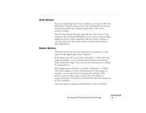 Page 51Focusing and Positioning the Screen Image
n  n  n  n  n  n  n  n 35
Auto Button
If you are using image input from a computer, you can press the Auto button after fitting the image to the screen. Pressing the Auto button automatically adjusts the computer signal input to the current projector settings.Press the Auto button while the image fills the entire screen of your computer, like a maximized Windows screen. Certain computer input signals may not be totally compatible with Auto button settings, so you...