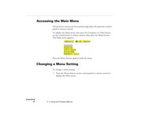 Page 603  •  
Using the Projector Menus
 n  n  n  n  n  n             44
Accessing the Main Menu
The projector menus can be accessed using either the projector control panel or remote control.To display the Main menu, first press the Computer or Video button on the control panel or remote control, then press the Menu button. The Main menu appears:Press the Menu button again to hide the menu. 
Changing a Menu Setting
To change a menu setting: 1.
Press the Menu button on the control panel or remote control to...