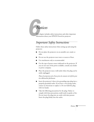 Page 116Notices73
6
Notices
This chapter includes safety instructions and other important 
information about your EPSON PowerLite projector.
Important Safety Instructions
Follow these safety instructions when setting up and using the 
projector:
nDo not place the projector on an unstable cart, stand, or 
table.
nDo not use the projector near water or sources of heat.
nUse attachments only as recommended.
nUse the type of power source indicated on the projector. If 
you are not sure of the power available,...