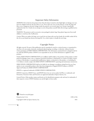 Page 2ii
Important Safety Information
WARNING: Never look into the projector lens when the lamp is turned on; the bright light can damage your eyes. 
Never let children look into the lens when it is on. Never open any cover on the projector, except the lamp and 
filter covers. Dangerous electrical voltages inside the projector can severely injure you. Except as specifically 
explained in this User’s Guide
, do not attempt to service this product yourself. Refer all servicing to qualified service 
personnel....
