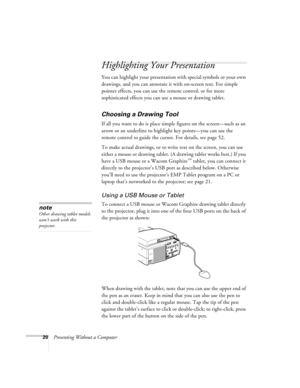 Page 2520Presenting Without a Computer
Highlighting Your Presentation
You can highlight your presentation with special symbols or your own 
drawings, and you can annotate it with on-screen text. For simple 
pointer effects, you can use the remote control, or for more 
sophisticated effects you can use a mouse or drawing tablet.
Choosing a Drawing Tool
If all you want to do is place simple figures on the screen—such as an 
arrow or an underline to highlight key points—you can use the 
remote control to guide the...