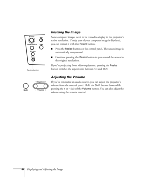Page 4944Displaying and Adjusting the Image
Resizing the Image
Some computer images need to be resized to display in the projector’s 
native resolution. If only part of your computer image is displayed, 
you can correct it with the 
Resize button. 
Press the Resize button on the control panel. The screen image is 
automatically compressed.
Continue pressing the Resize button to pan around the screen in 
the original resolution. 
If you’re projecting from video equipment, pressing the 
Resize 
button switches...