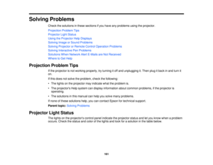 Page 161

Solving
Problems
 Check
thesolutions inthese sections ifyou have anyproblems usingtheprojector.
 Projection
ProblemTips
 Projector
LightStatus
 Using
theProjector HelpDisplays
 Solving
ImageorSound Problems
 Solving
Projector orRemote ControlOperation Problems
 Solving
Interactive PenProblems
 Solutions
WhenNetwork AlertE-Mails areNot Received
 Where
toGet Help
 Projection
ProblemTips
 If
the projector isnot working properly, tryturning itoff and unplugging it.Then plugitback inand turn it
 on.

If...