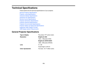 Page 179

Technical
Specifications
 These
sections listthe technical specifications ofyour projector.
 General
Projector Specifications
 Projector
LampSpecifications
 Interactive
ModuleSpecifications
 Interactive
PenSpecifications
 Remote
ControlSpecifications
 Projector
Dimension Specifications
 Projector
Electrical Specifications
 Projector
Environmental Specifications
 Projector
SafetyandApprovals Specifications
 Supported
VideoDisplay Formats
 USB
Display System Requirements
 General
Projector...